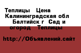 Теплицы › Цена ­ 14 850 - Калининградская обл., Балтийск г. Сад и огород » Теплицы   